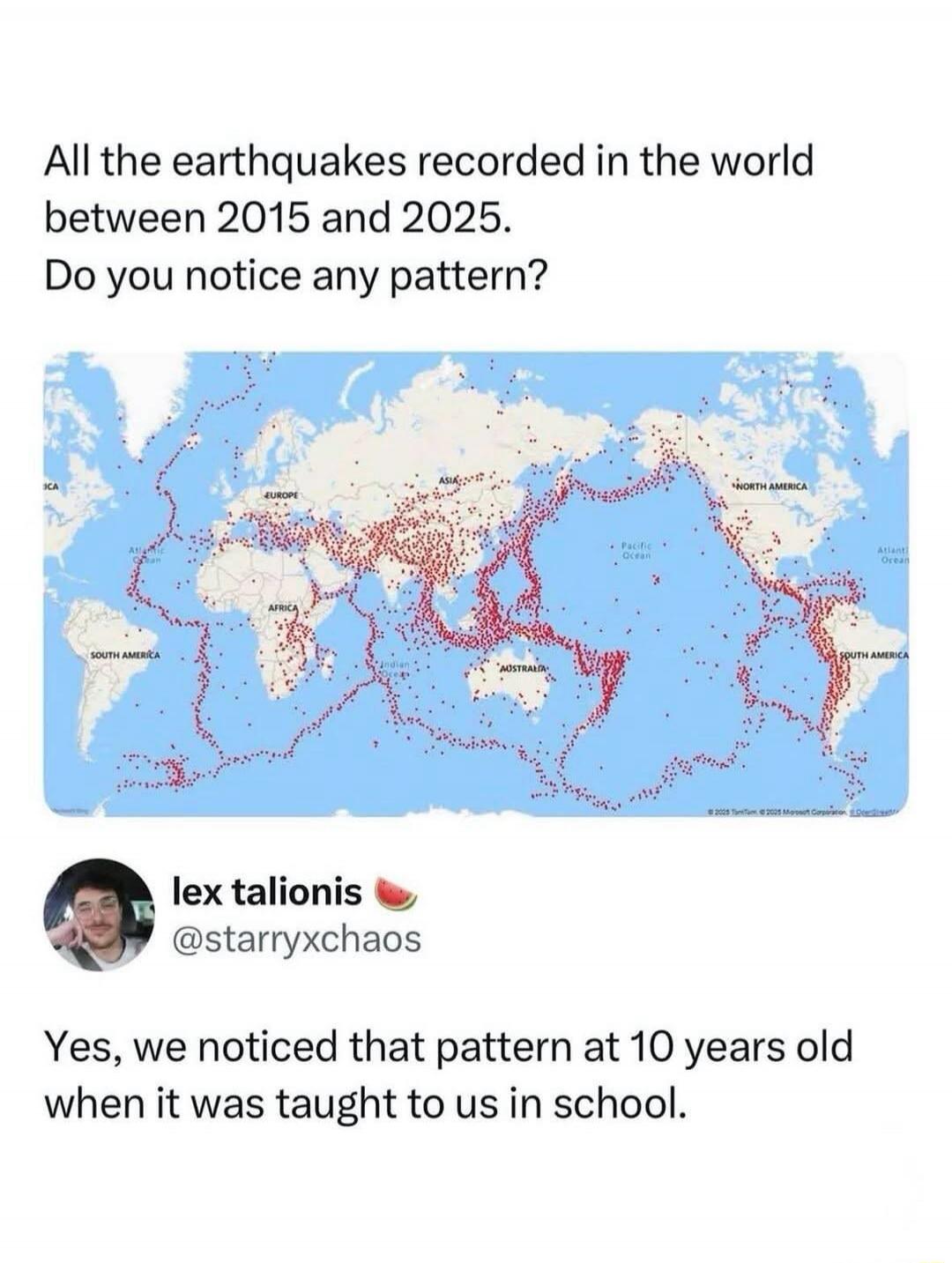 All the earthquakes recorded in the world between 2015 and 2025. Do you notice any pattern? lex talionis @starryxchaos Yes, we noticed that pattern at 10 years old when it was taught to us in school.