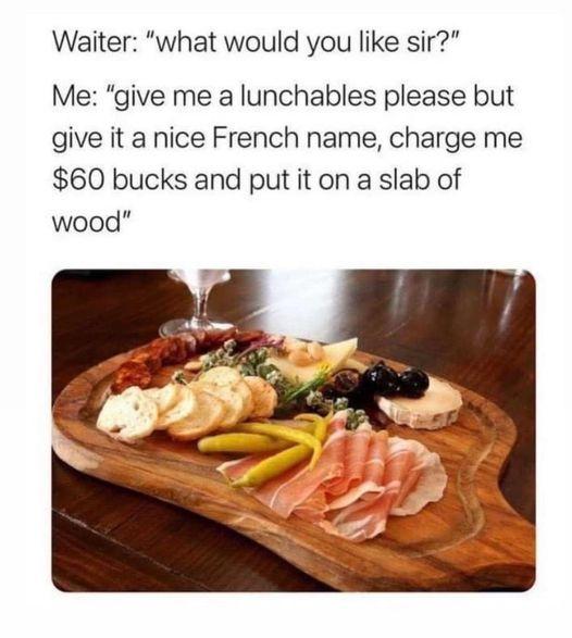 Waiter what would you like sir Me give me a lunchables please but give it a nice French name charge me 60 bucks and put it on a slab of wood