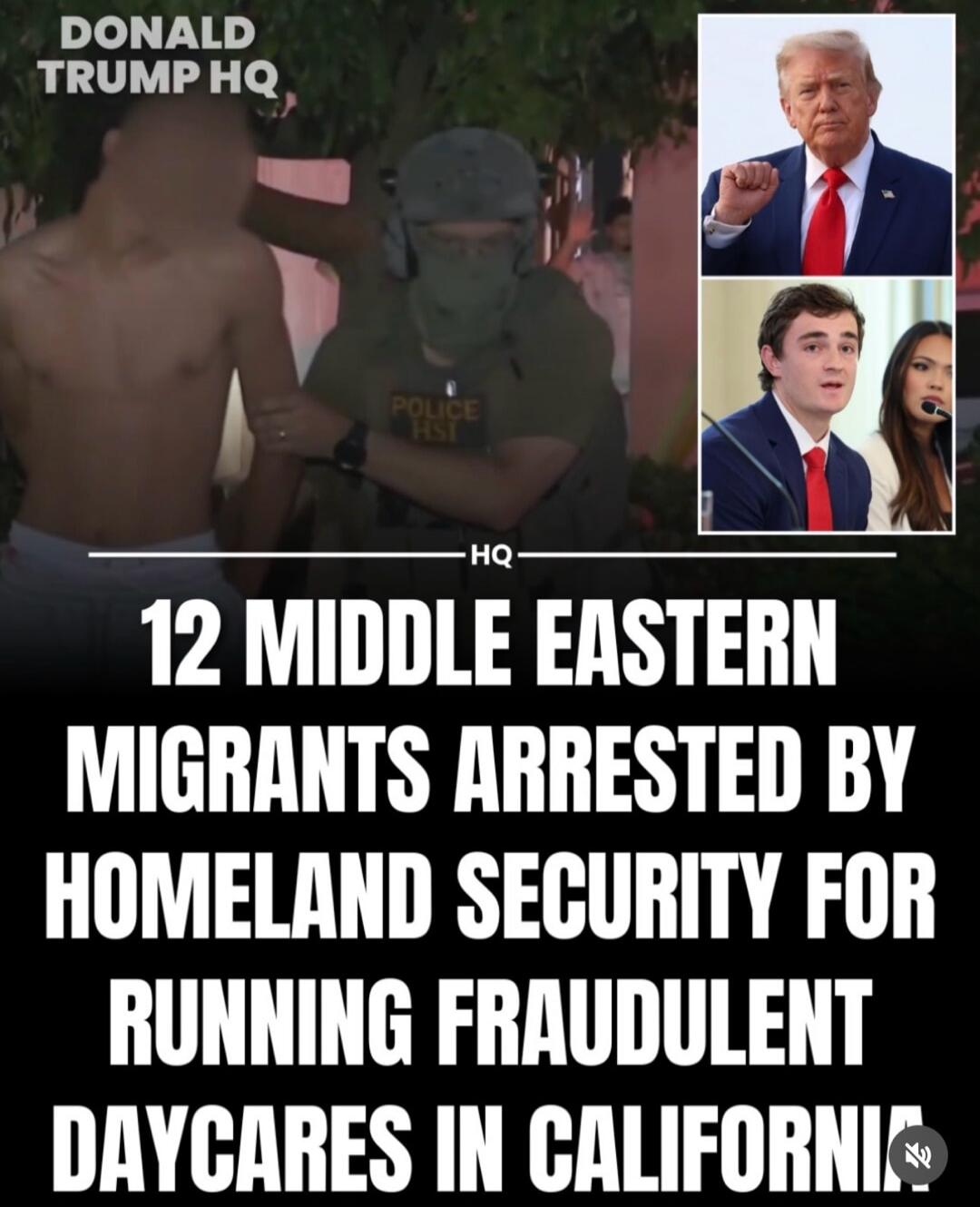 DONALD TRUMP HQ. POLICE HSI. HQ. 12 MIDDLE EASTERN MIGRANTS ARRESTED BY HOMELAND SECURITY FOR RUNNING FRAUDULENT DAYCARES IN CALIFORNIA.