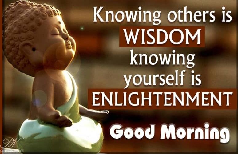 Knowing others is WISDOM knowing yourself is ENLIGHTENMENT Good Morning
