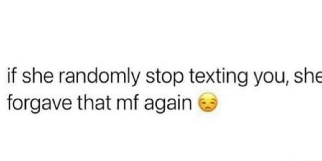 if she randomly stop texting you, she forgave that mf again 🥺
