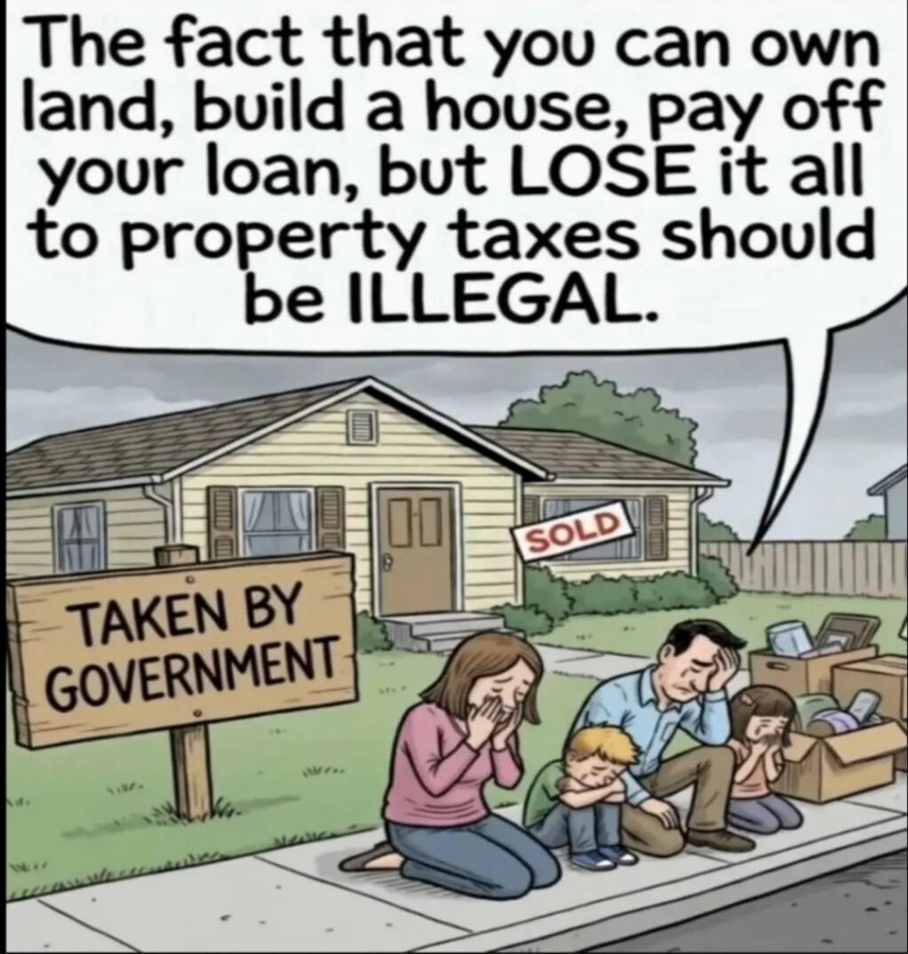 The fact that you can own land, build a house, pay off your loan, but LOSE it all to property taxes should be ILLEGAL. TAKEN BY GOVERNMENT. SOLD.