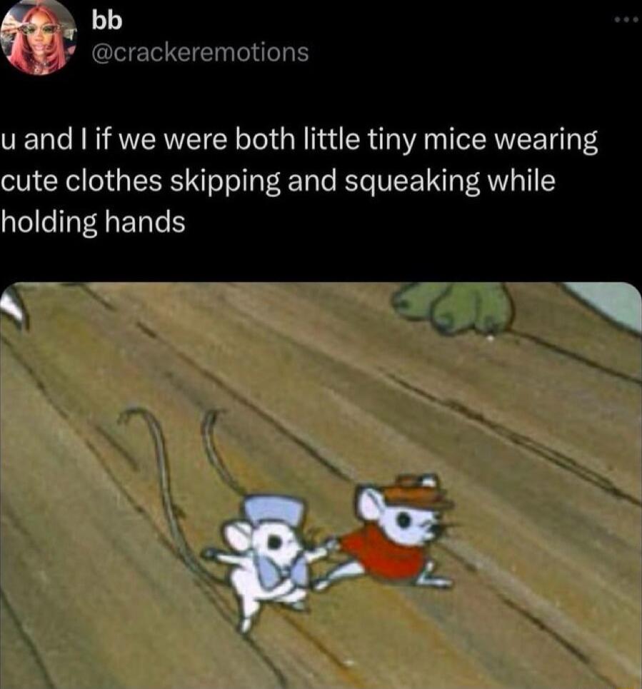 4 bb GEEEEN TR u and if we were both little tiny mice wearing cute clothes skipping and squeaking while holding hands