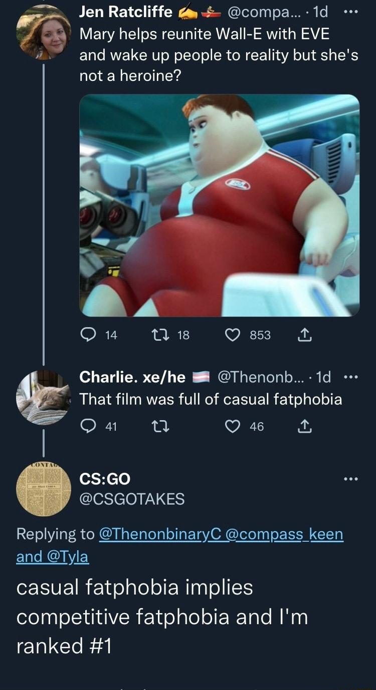 Jen Ratcliffe a compa 1d 7 Mary helps reunite Wall E with EVE and wake up people to reality but shes LN EEER Q 1 e Q 83 Charlie xehe Thenonb 1d That film was full of casual fatphobia o4 n VIPT I A e1Hclo CSGOTAKES Replying to ThenonbinaryC compass keen and Tyla EVEIR 1o alel TN Inalo competitive fatphobia and Im ranked 1
