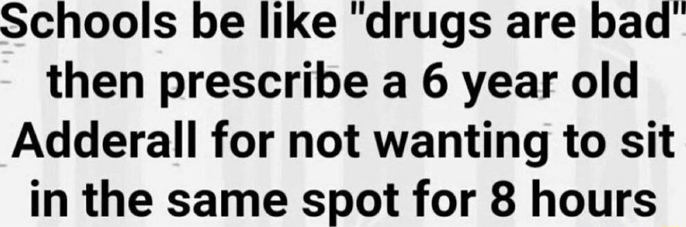 Schools be like drugs are bad then prescribe a 6 year old Adderall for not wanting to sit in the same spot for 8 hours