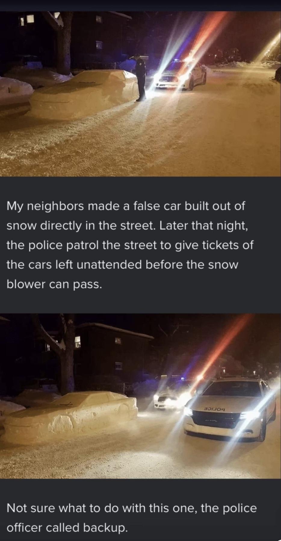 My neighbors made a false car built out of snow directly in the street Later that night the police patrol the street to give tickets of QUK CHATLENE G R S IR G IR blower can pass Not sure what to do with this one the police officer called backup