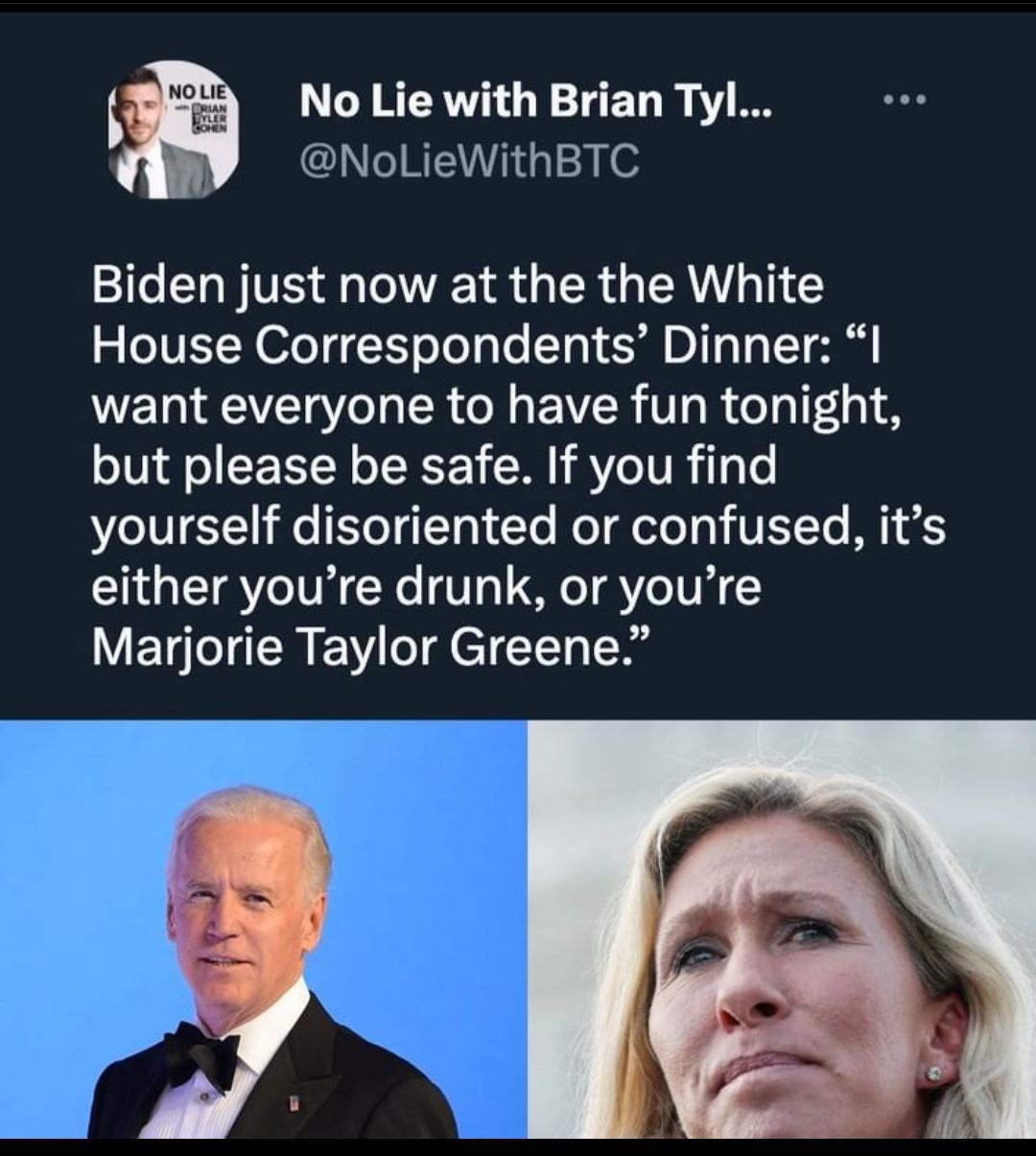 i No Lie with Brian Tyl W NoLieWithBTC IR VE TR G ER LA G House Correspondents Dinner I want everyone to have fun tonight but please be safe If you find yourself disoriented or confused its either youre drunk or youre Marjorie Taylor Greene