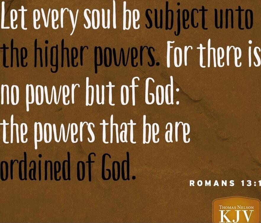 Let every soul be subject unto the higher powers. For there is no power but of God: the powers that be are ordained of God. ROMANS 13:1