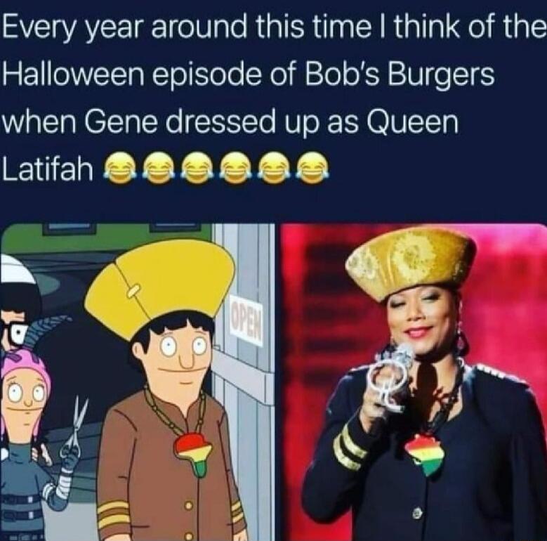 Every year around this time think of the Halloween episode of Bobs Burgers when Gene dressed up as Queen ENEGY Y YV V