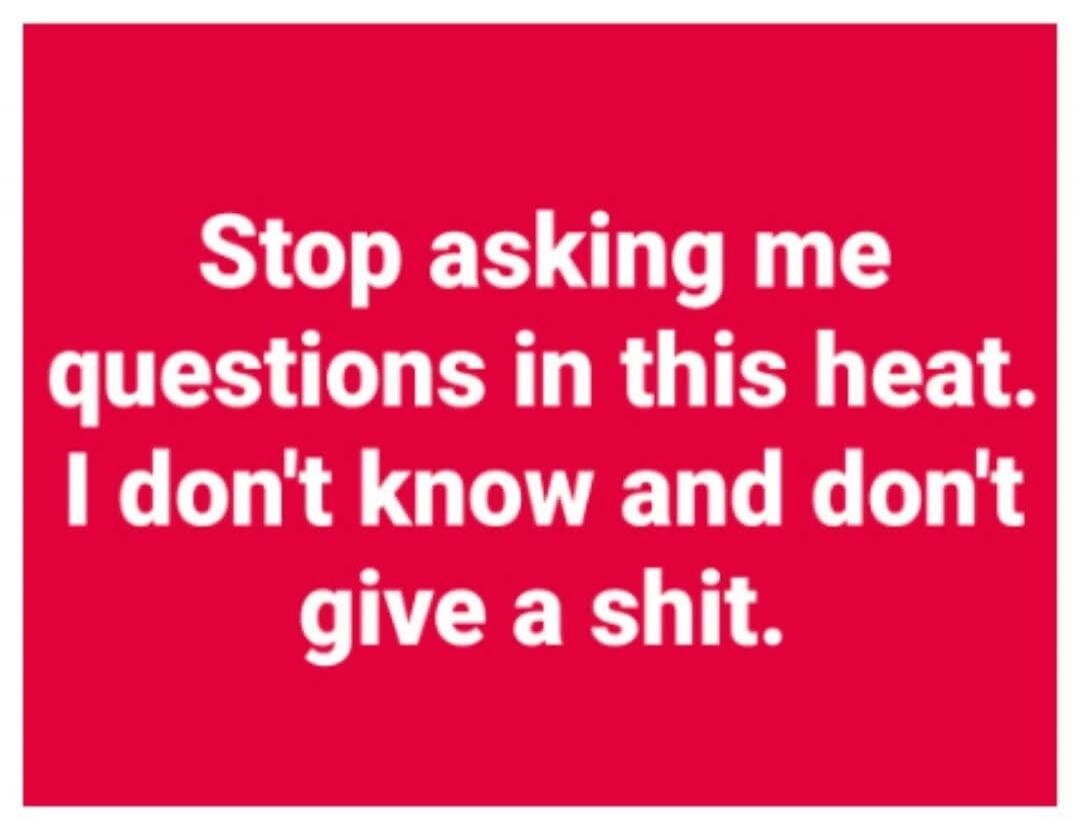 Stop asking me questions in this heat. I don't know and don't give a shit.