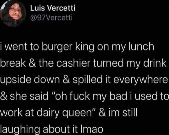 Luis Vercetti 97 Vercetti RVEReR oV e TNaleKelaNnaAValeig break the cashier turned my drink upside down spilled it everywhere she said oh fuck my bad i used to work at dairy queen im still laughing about it Imao