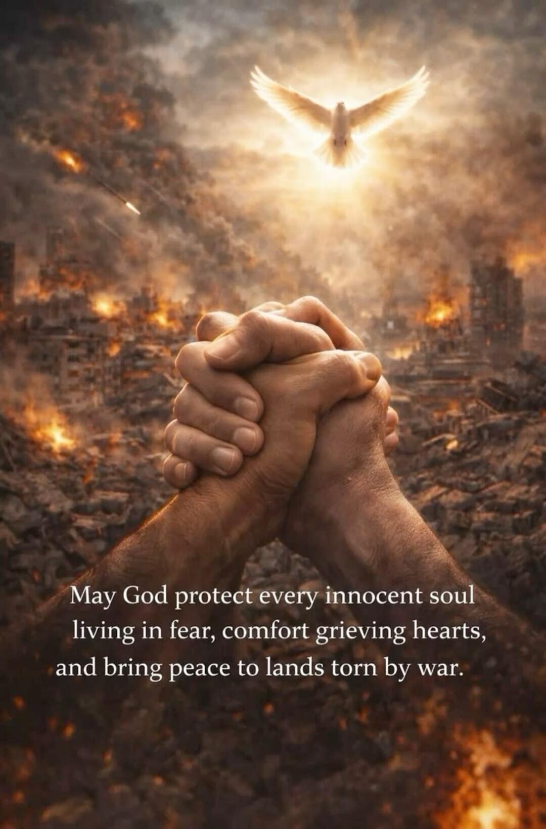 May God protect every innocent soul living in fear, comfort grieving hearts, and bring peace to lands torn by war.