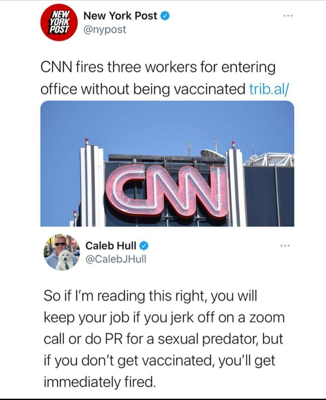 NEW b New York Post N nypost CNN fires three workers for entering office without being vaccinated tribal Caleb Hull io CalebJHull So if Im reading this right you will keep your job if you jerk off on a zoom call or do PR for a sexual predator but if you dont get vaccinated youll get immediately fired