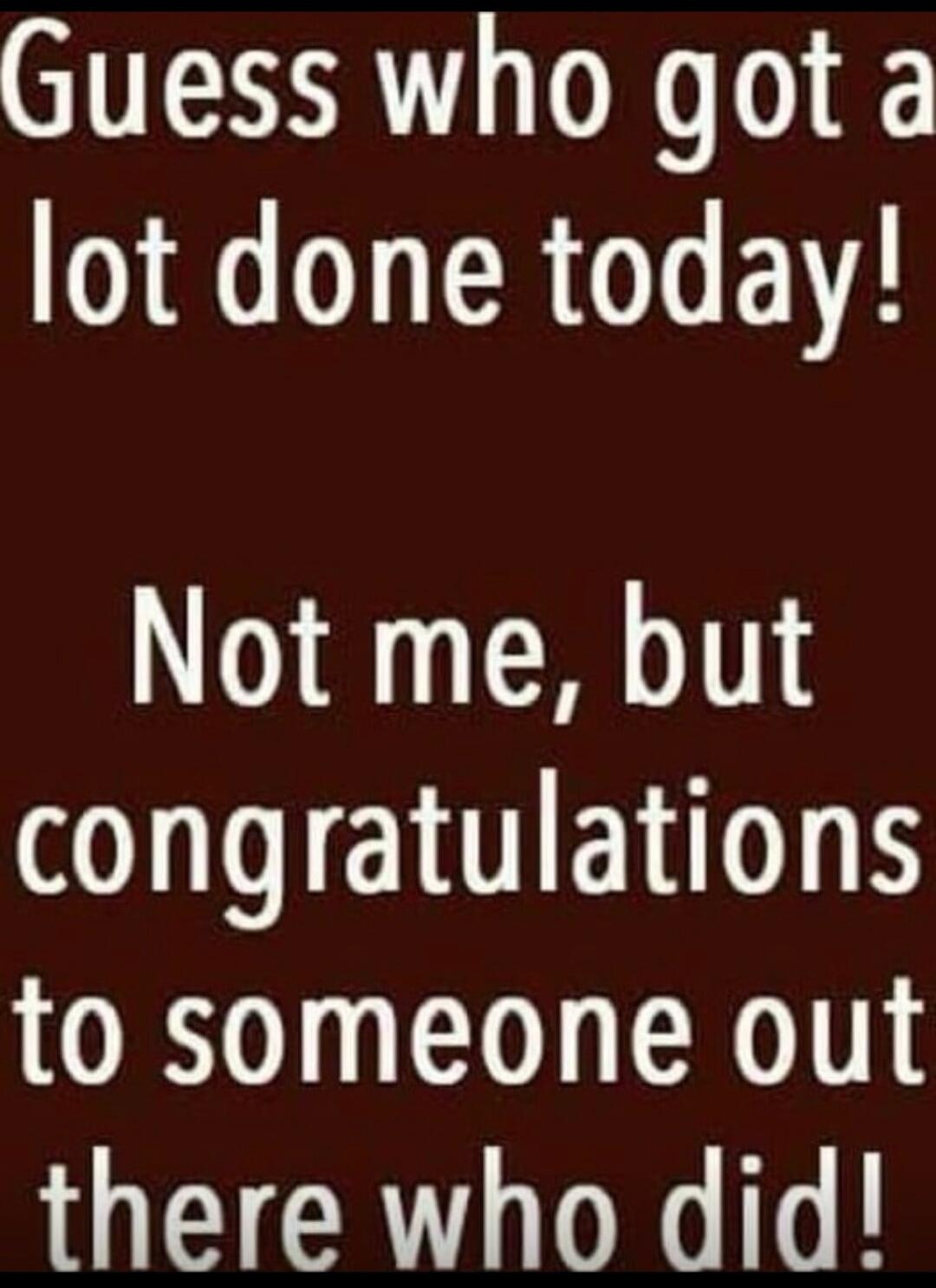 Guess who got a lot done today! Not me, but congratulations to someone out there who did!