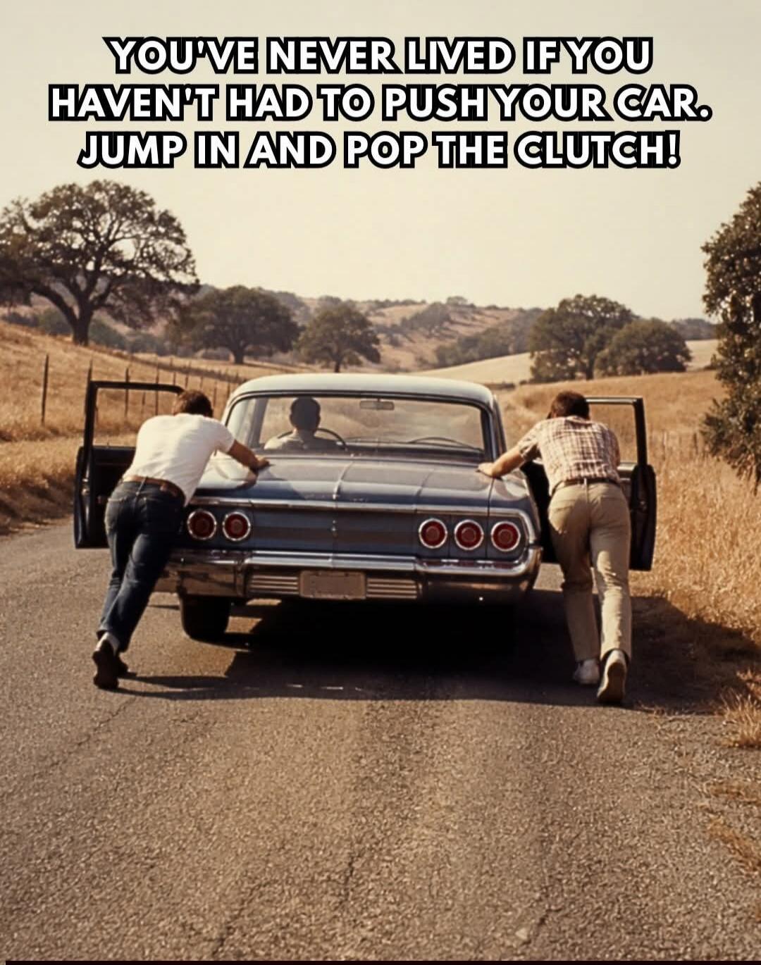 YOU'VE NEVER LIVED IF YOU HAVEN'T HAD TO PUSH YOUR CAR. JUMP IN AND POP THE CLUTCH!