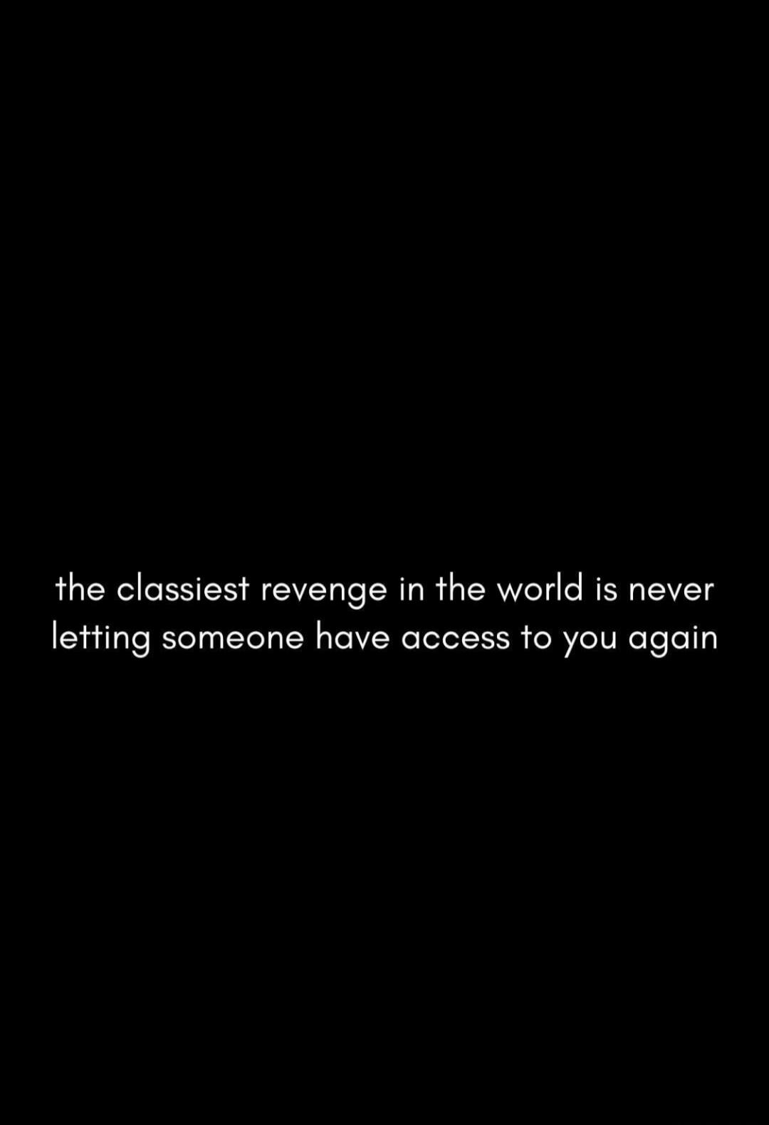 the classiest revenge in the world is never letting someone have access to you again