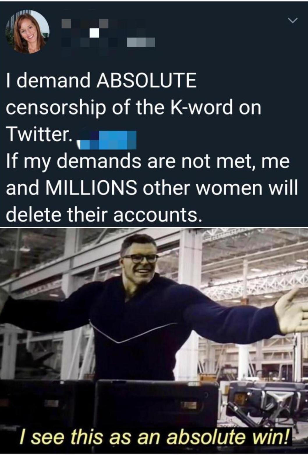 n o v demand ABSOLUTE censorship of the K word on Twitter If my demands are not met me and MILLIONS other women will delete their accounts see this as an absolute WIIT