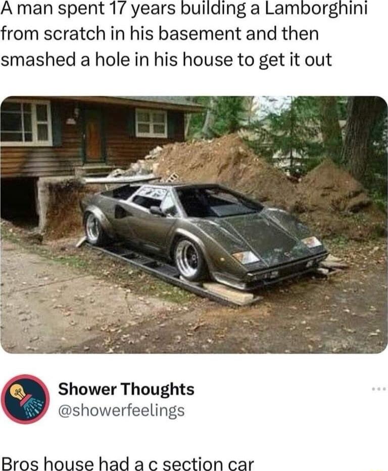 A man spent 17 years building a Lamborgnini from scratch in his basement and then smashed a hole in his house to get it out Shower Thoughts howerfeelings