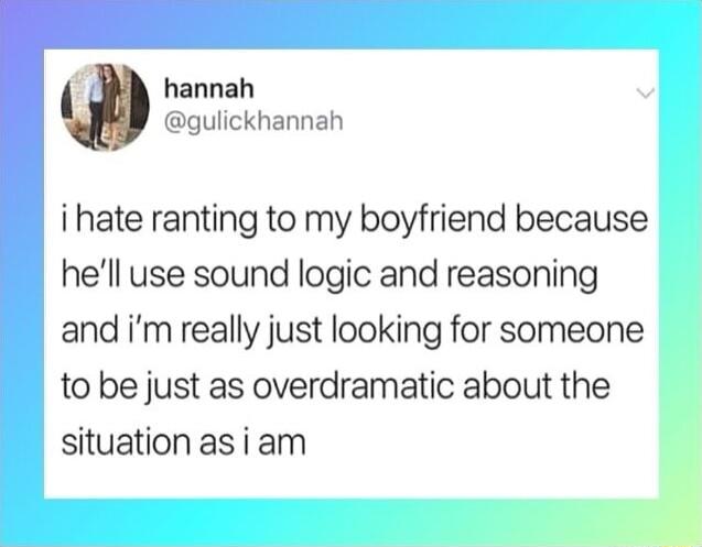 hannah gulickhannah i hate ranting to my boyfriend because hell use sound logic and reasoning and im really just looking for someone to be just as overdramatic about the situation as i am