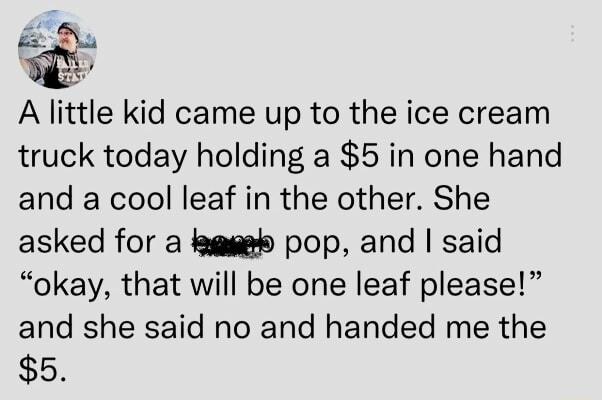 T A little kid came up to the ice cream truck today holding a 5 in one hand and a cool leaf in the other She asked for a iagse pop and said okay that will be one leaf please and she said no and handed me the 5