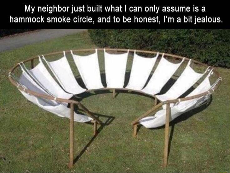 My neighbor just built what can only assume is a hammock smoke circle and to be honest Im a bit jealous