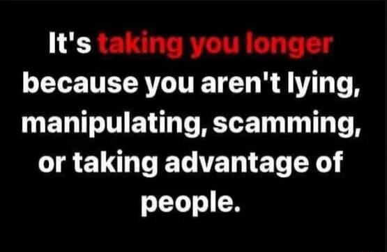 It's taking you longer because you aren't lying, manipulating, scamming, or taking advantage of people.