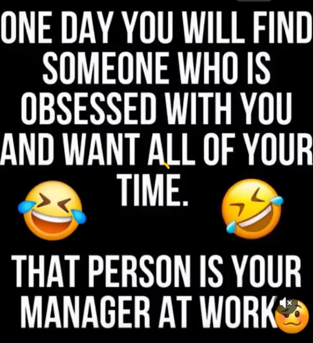 ONE DAY YOU WILL FIND SOMEONE WHO IS OBSESSED WITH YOU AND WANT ALL OF YOUR TIME. 😂😂 THAT PERSON IS YOUR MANAGER AT WORK