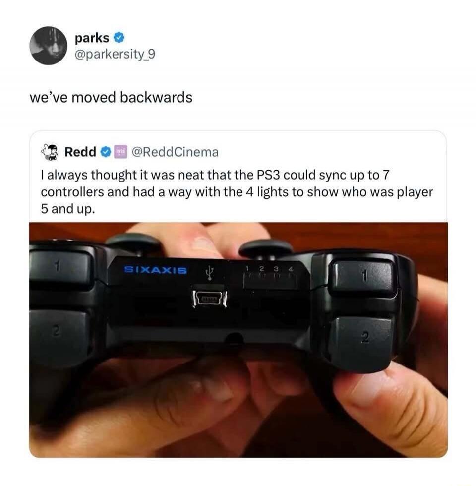 parks @parkersity_9 we've moved backwards Redd @ReddCinema I always thought it was neat that the PS3 could sync up to 7 controllers and had a way with the 4 lights to show who was player 5 and up. SIXAXIS 1 2 3 4