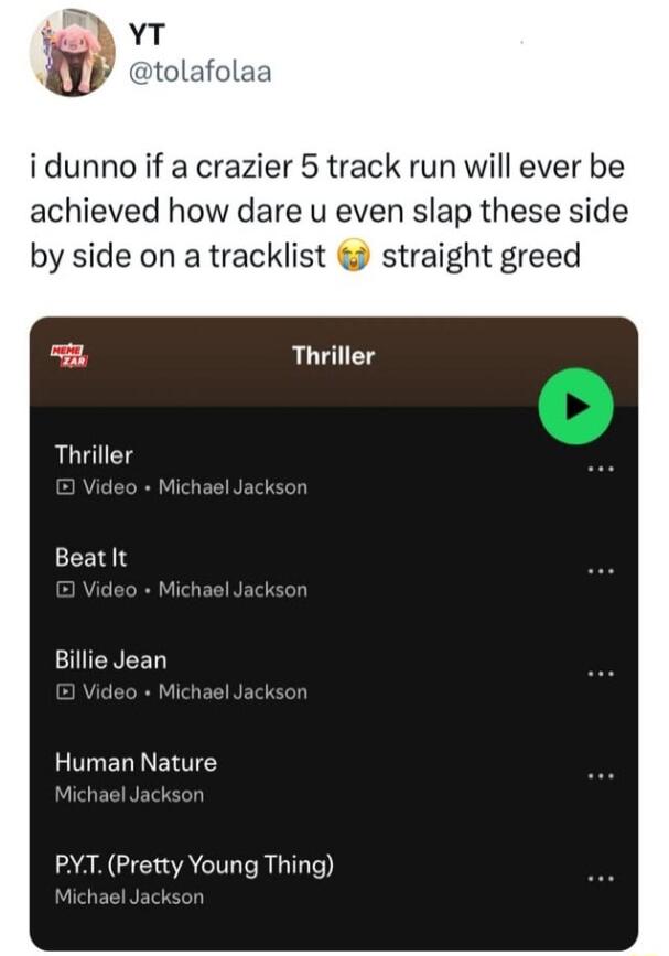 W oo idunno if a crazier 5 track run will ever be achieved how dare u even slap these side by side on a tracklist straight greed Thriller BeatIt eo Michael Jack IEREED Human Nature Michael Jack PYT Pretty Young Thing