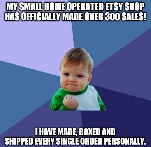 MYSMALLHOME OPERATED ETSY SHOP HAS OFFICIALLY MADE OVER 300 SALES 1 HAVE MADE BOXED AND SHIPPED EVERY SINGLE ORDER PERSONALLY