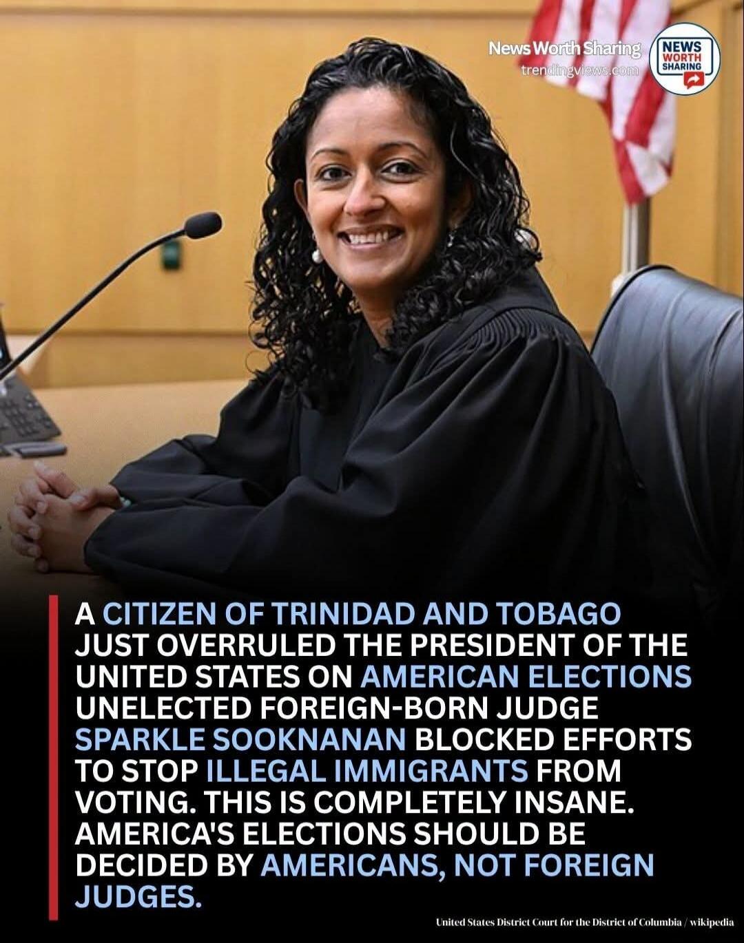 A citizen of Trinidad and Tobago just overruled the President of the United States on American elections. Unelected foreign-born Judge Sparkle Sooknanan blocked efforts to stop illegal immigrants from voting. This is completely insane. America's elections should be decided by Americans, not foreign judges. News Worth Sharing. United States District