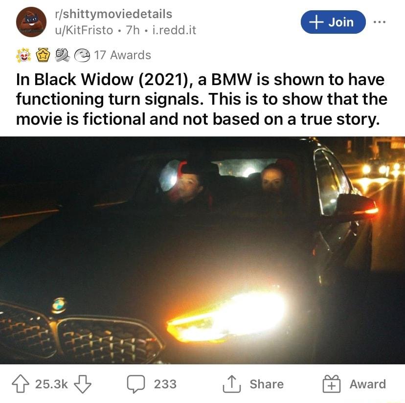 rshittymoviedetails uKitFristo 7h ireddit o 2 317 Awards In Black Widow 2021 a BMW is shown to have functioning turn signals This is to show that the movie is fictional and not based on a true story Y