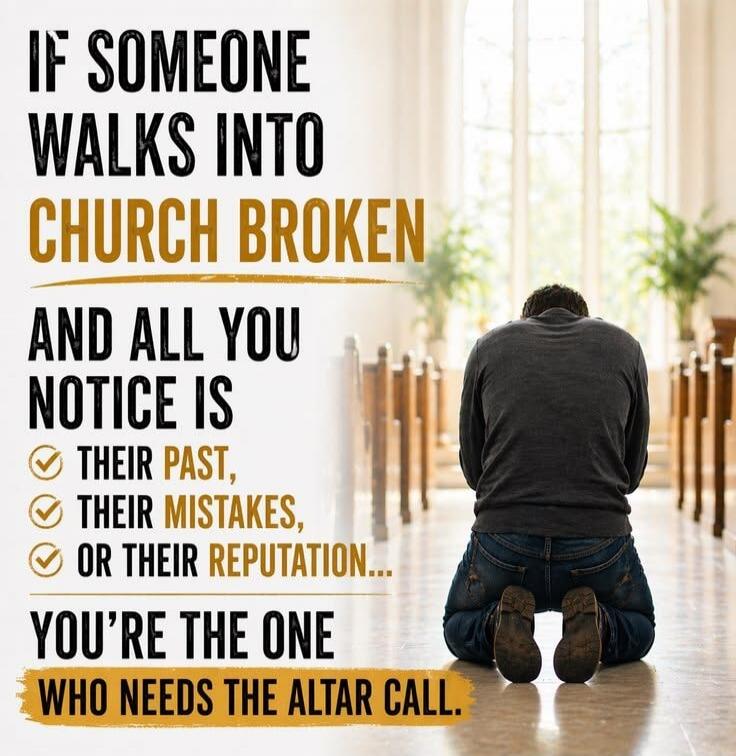 IF SOMEONE WALKS INTO CHURCH BROKEN AND ALL YOU NOTICE IS THEIR PAST, THEIR MISTAKES, OR THEIR REPUTATION... YOU'RE THE ONE WHO NEEDS THE ALTAR CALL.