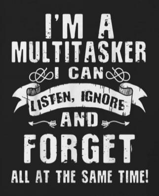 I'M A MULTITASKER I CAN LISTEN, IGNORE AND FORGET ALL AT THE SAME TIME!