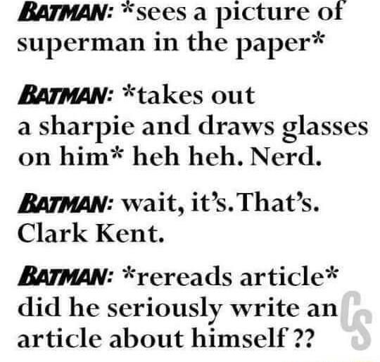 BATMAN sees a picture of superman in the paper BATMAN takes out a sharpie and draws glasses on him heh heh Nerd BATMAN wait its Thats Clark Kent BATMAN rereads article did he seriously write an article about himself 2