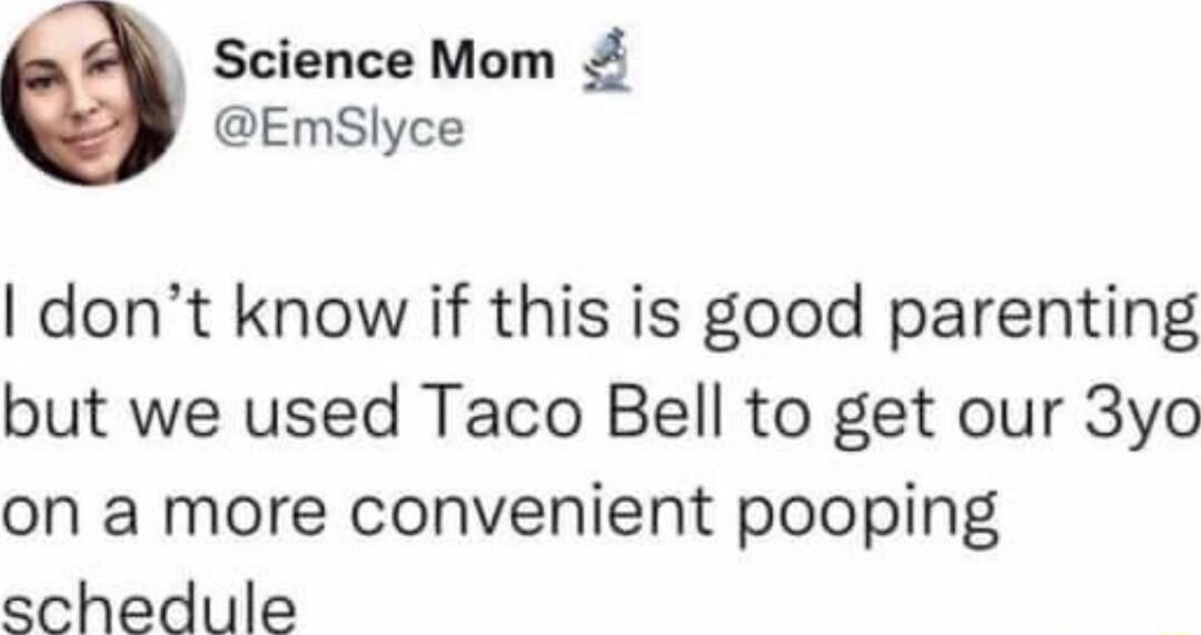 Science Mom EmSlyce dont know if this is good parenting but we used Taco Bell to get our 3yo on a more convenient pooping schedule