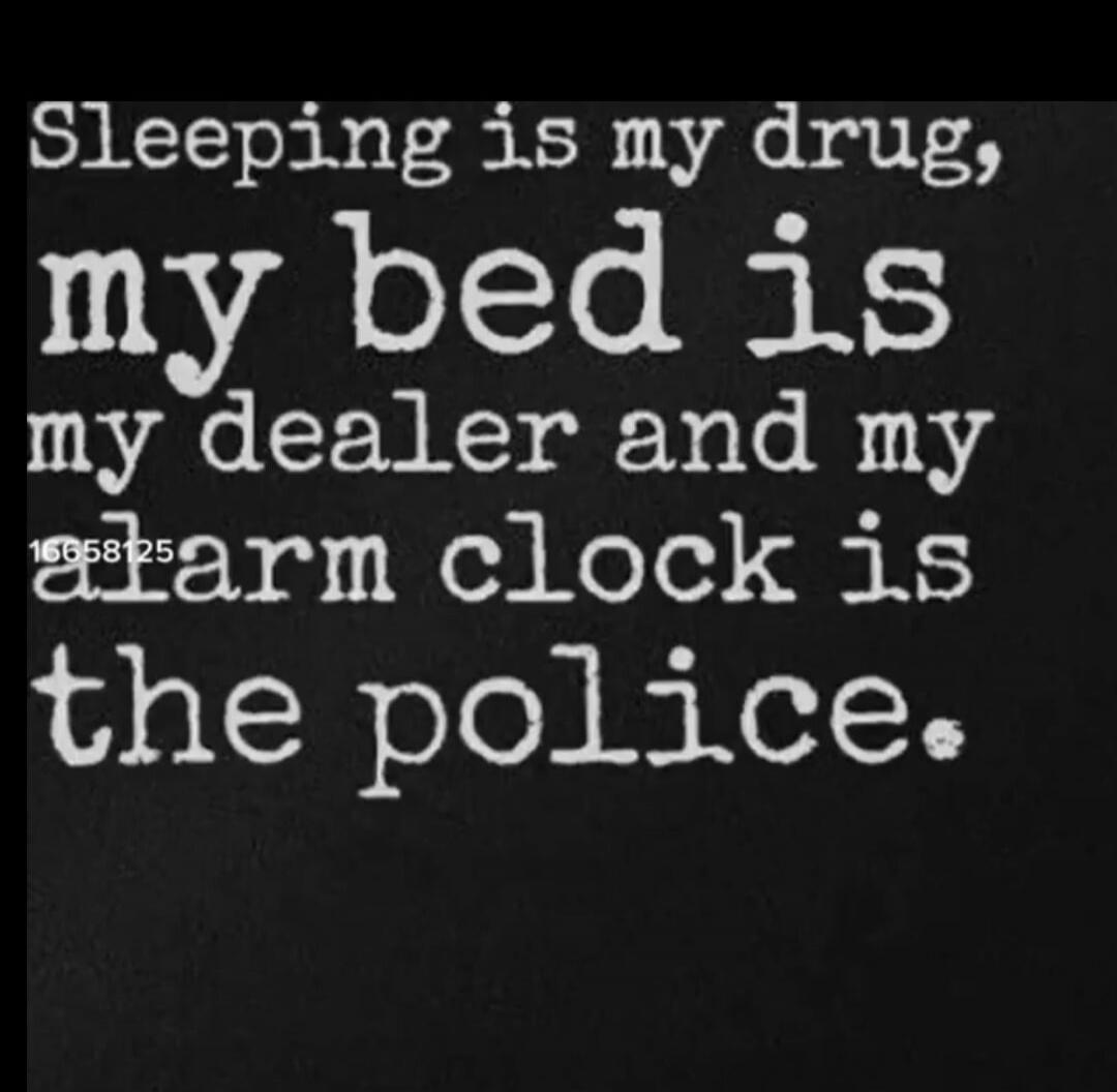 Sleeping is my drug, my bed is my dealer and my alarm clock is the police.