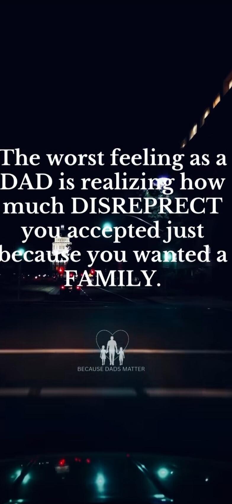 The worst feeling as a DAD is realizing how much DISREPECT you accepted just because you wanted a FAMILY.