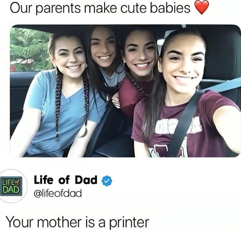 Our parents make cute babies ❤️
Life of Dad @lifeofdAD Your mother is a printer