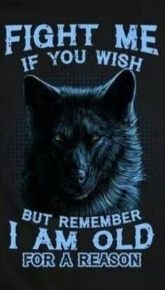 FIGHT ME IF YOU WISH BUT REMEMBER I AM OLD FOR A REASON