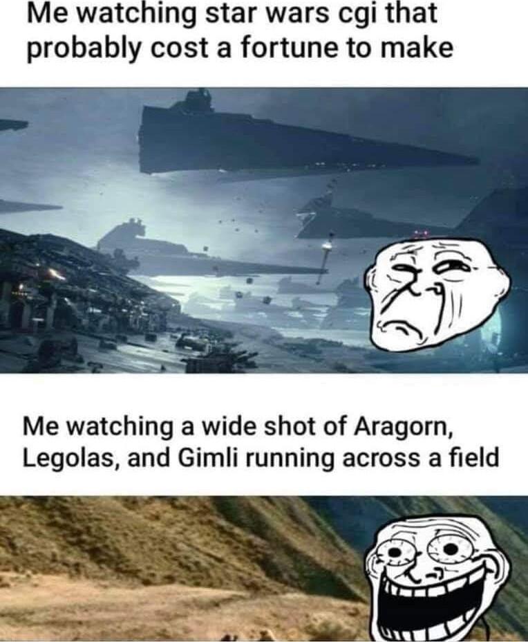 Me watching star wars cgi that probably cost a fortune to make Me watching a wide shot of Aragorn Legolas and Gimli running across a field
