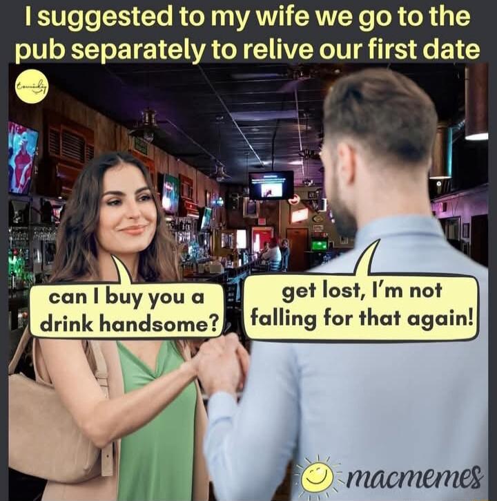 I suggested to my wife we go to the pub separately to relive our first date get lost Im not falling for that again