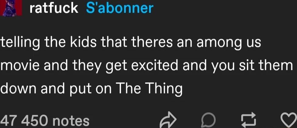 ratfuck Sabonner telling the kids that theres an among us movie and they get excited and you sit them down and put on The Thing A7 450 notes oS00 2O