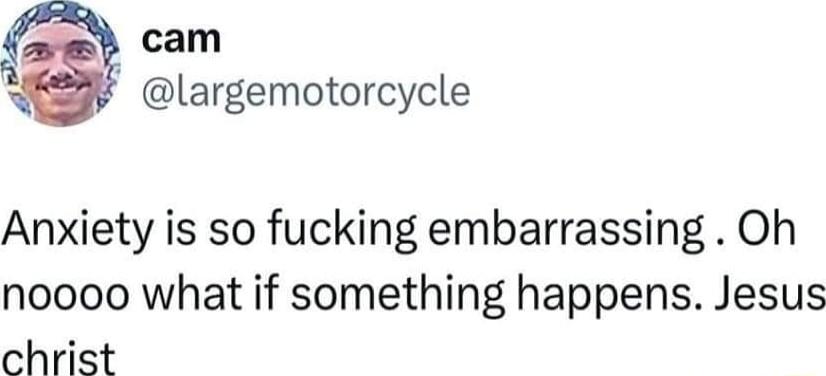 cam largemotorcycle Anxiety is so fucking embarrassing Oh noooo what if something happens Jesus christ