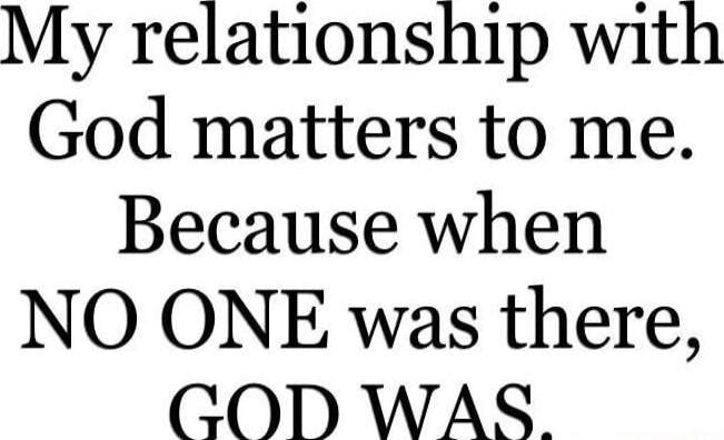 My relationship with God matters to me. Because when NO ONE was there, GOD WAS.