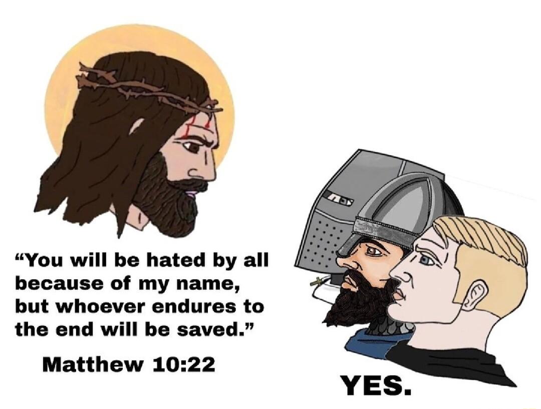 You will be hated by all because of my name but whoever endures to the end will be saved Matthew 1022