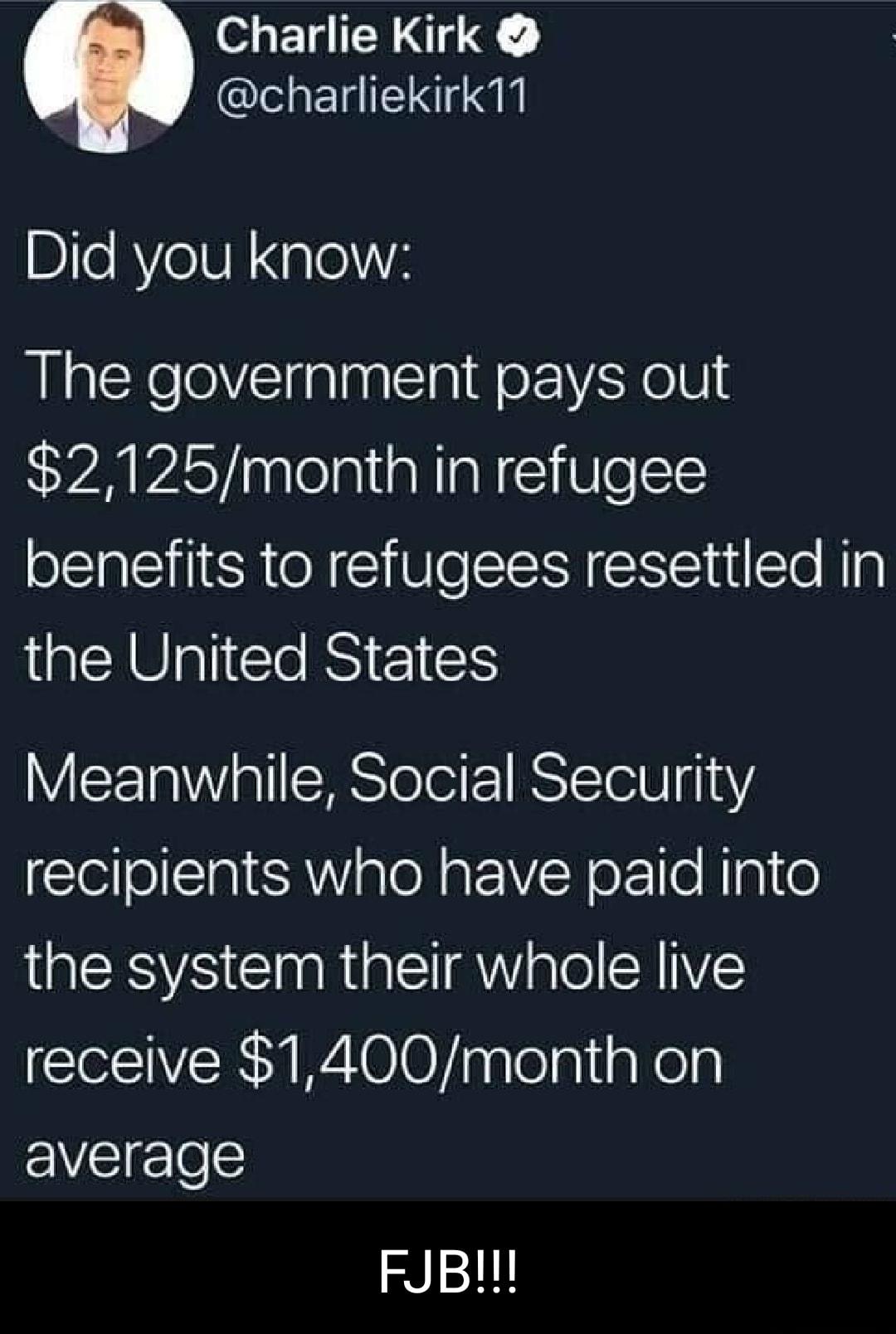 Charlie Kirk l El Il Did you know The government pays out 2125month in refugee benefits to refugees resettled in the United States Meanwhile Social Security CeilollalVialeRat V Y ezl le Rlgle RS Cl Rl AWiale SRIIVE receive 1400month on average FJB