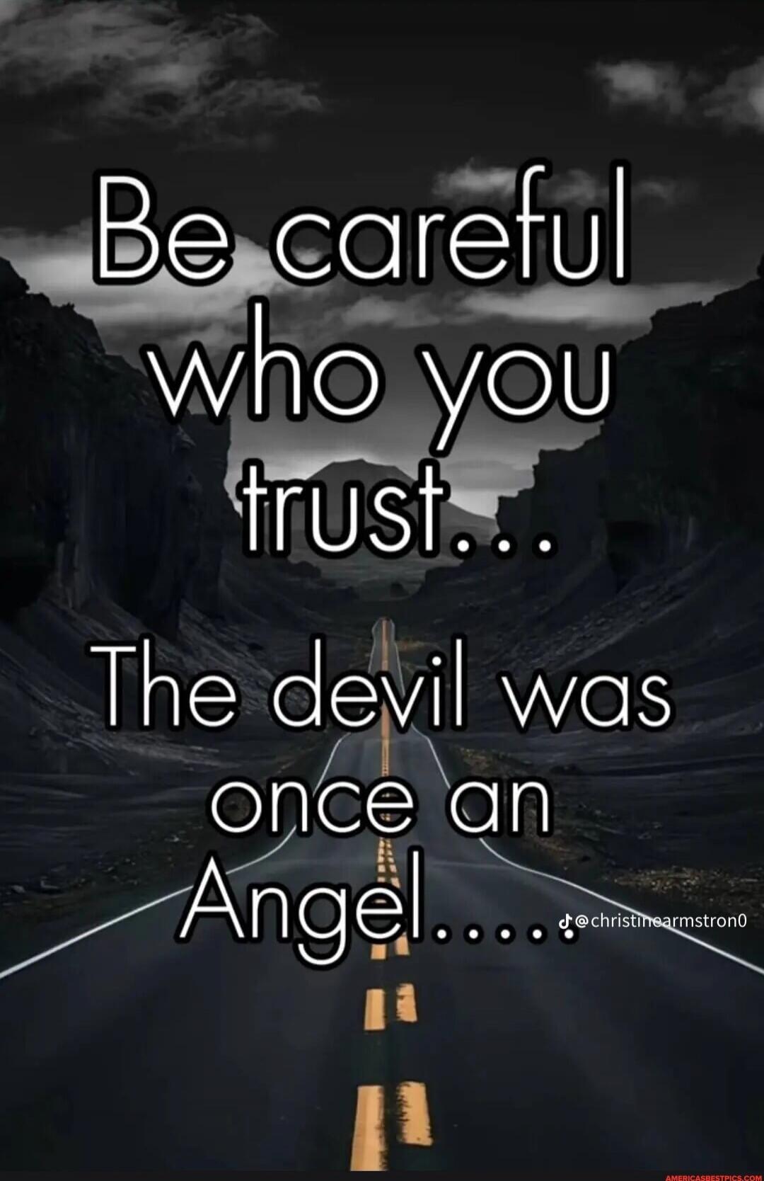 Be careful who you trust... The devil was once an Angel.