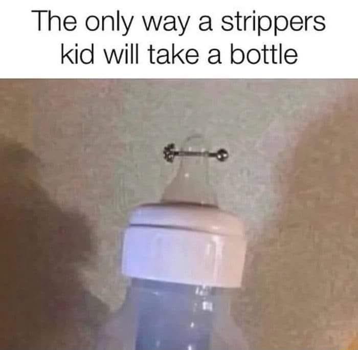 The only way a strippers kid will take a bottle