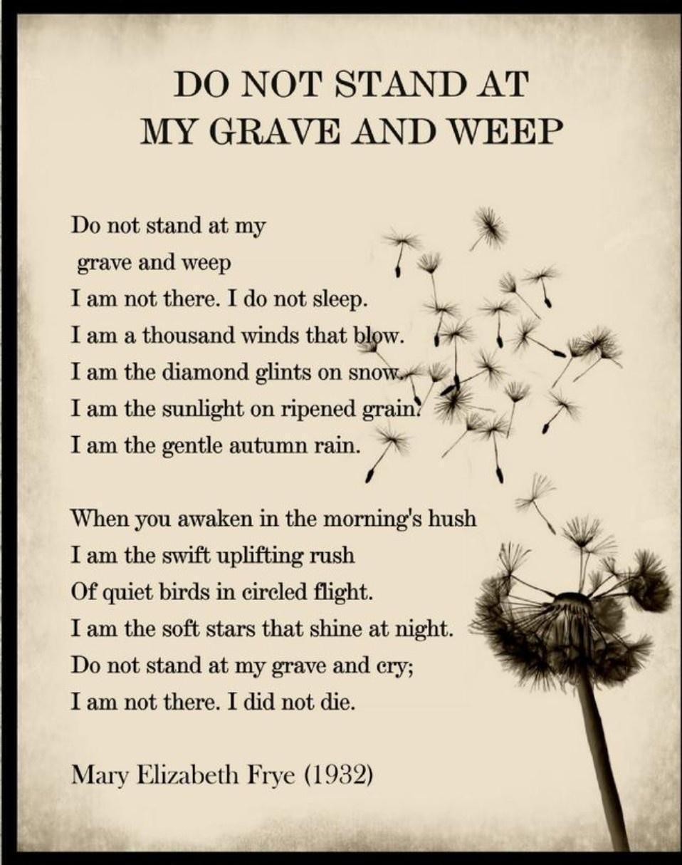 DO NOT STAND AT MY GRAVE AND WEEP Do not stand at my grave and weep I I am not there I do not sleep e I am a thousand winds that bkw V K I am the diamond glints on snoww I am the sunlight on ripened grainx 0 b 7 I am the gentle autumn rain T When you awaken in the mornings hush I am the swift uplifting rush Va Of quiet birds in cireled flight I am the soft stars that shine at night Do not stand at